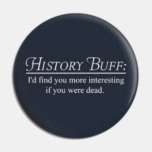 History Buff. I'd find you more interesting if you were dead Pin