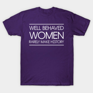 Well behaved women rarely make history T-Shirt