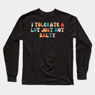 I Tolerate a Lot, Just Not Salty - Funny Long Sleeve T-Shirt