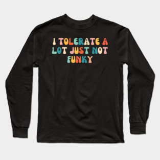 I Tolerate a Lot, Just Not Funky Long Sleeve T-Shirt