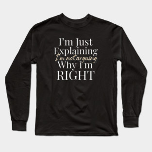 I’m Not Arguing, I’m Just Explaining Why I’m Right Funny Quote Long Sleeve T-Shirt