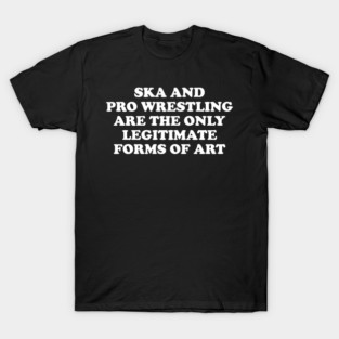 Ska & Pro Wrestling Are The Only Legitimate Forms of Art T-Shirt