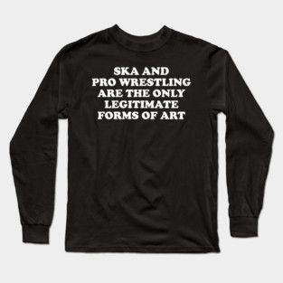 Ska & Pro Wrestling Are The Only Legitimate Forms of Art Long Sleeve T-Shirt
