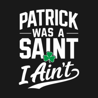 Patrick Was a Saint I Ain't Sarcastic Saint Patrick's Day T-Shirt