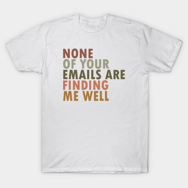 None Of Your Emails Are Finding Me Well T-Shirt by lonway