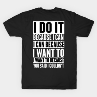i do it because i can i can because i want to i want to because you said i couldn't T-Shirt