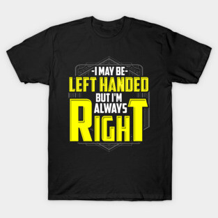 I may be left handed but I'm always right T-Shirt