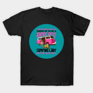 I never dreamed I'd grow up to be a super sexy camping lady but here I am killing it T-Shirt