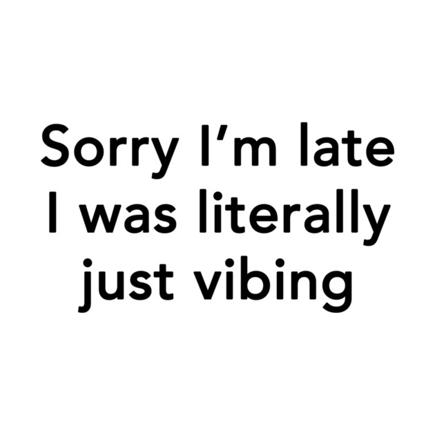 Sorry I'm Late I Was Literally Just Vibing by dumbshirts