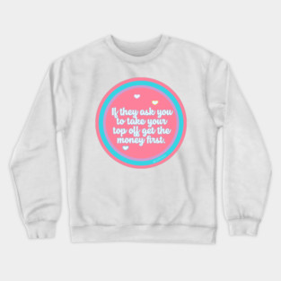 If They Ask You to Take Your Top Off Get the Money First Crewneck Sweatshirt
