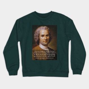 Jean-Jacques Rousseau Quote: I have never thought, for my part, that man's freedom consists in his being able to do whatever he wills, but that he should not, by any human power, be forced to do what is against his will. Crewneck Sweatshirt