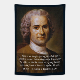 Jean-Jacques Rousseau Quote: I have never thought, for my part, that man's freedom consists in his being able to do whatever he wills, but that he should not, by any human power, be forced to do what is against his will. Tapestry