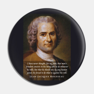 Jean-Jacques Rousseau Quote: I have never thought, for my part, that man's freedom consists in his being able to do whatever he wills, but that he should not, by any human power, be forced to do what is against his will. Pin