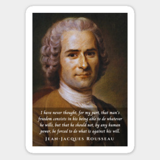 Jean-Jacques Rousseau Quote: I have never thought, for my part, that man's freedom consists in his being able to do whatever he wills, but that he should not, by any human power, be forced to do what is against his will. Magnet