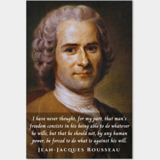 Jean-Jacques Rousseau Quote: I have never thought, for my part, that man's freedom consists in his being able to do whatever he wills, but that he should not, by any human power, be forced to do what is against his will. Posters and Art