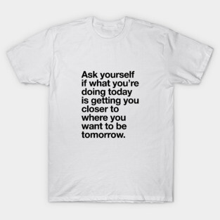 Ask Yourself if What You're Doing Today is Getting You Closer to Where You Want to Be Tomorrow T-Shirt