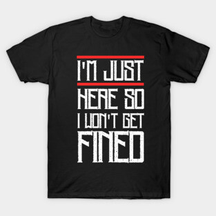 I'm Just Here So I Don't Get Fined T-Shirt