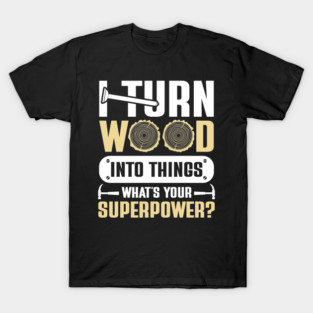 I Turn Wood Into Things What's Your Superpower T-Shirt