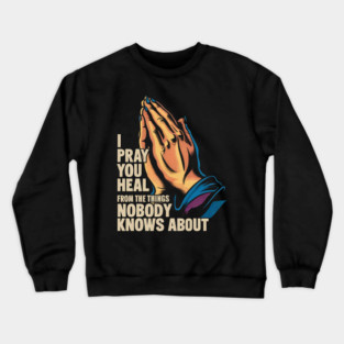 I Pray You Heal From The Things Nobody Knows About Crewneck Sweatshirt