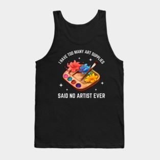 I Have Too Many Art Supplies Said No Artist Ever - Funny Artist Gift Tank Top