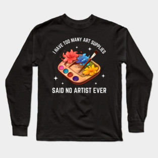 I Have Too Many Art Supplies Said No Artist Ever - Funny Artist Gift Long Sleeve T-Shirt