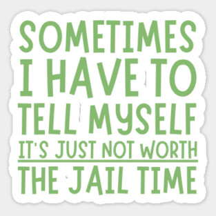 Sometimes I Have to Tell Myself It's Not Worth Jail Time Sticker