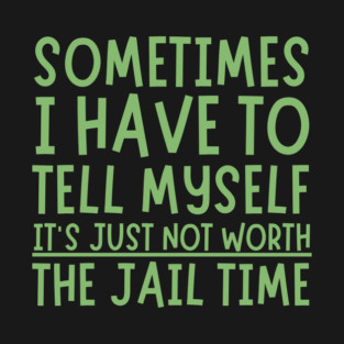 Sometimes I Have to Tell Myself It's Not Worth Jail Time T-Shirt