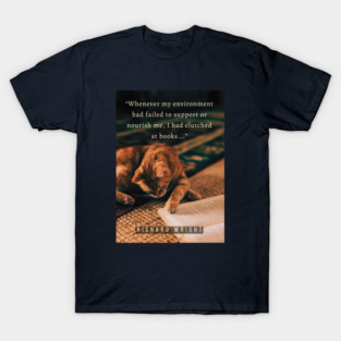 Richard Wright quote: Whenever my environment had failed to support or nourish me, I had clutched at books; T-Shirt