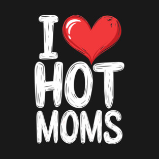 I Love Hot Moms Funny Mother's Day Adult Humor T-Shirt