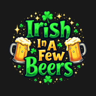 Irish In A Few Beers Funny St. Patrick's Day Party T-Shirt