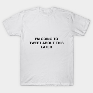 I'm Going to Tweet About This Later T-Shirt