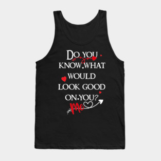 do you know what would look good on you? me! Tank Top
