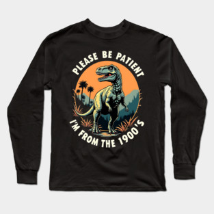 Please be patient I'm from the 1900's Long Sleeve T-Shirt