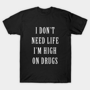 I Don't Need Life I'M High On Drugs T-Shirt