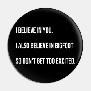 I Believe In You. I Also Believe In Bigfoot. Pin