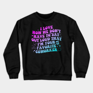 I Love How We Don't Have to Say out Loud That I'm Your Favorite Coworker Crewneck Sweatshirt