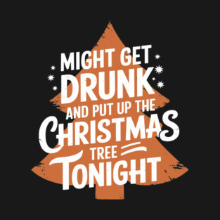 Might Get Drunk and Put Up the Christmas Tree Tonight Drinking Humor T-Shirt