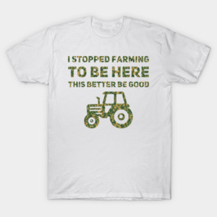 I Stopped Farming To Be Here This Better Be Good T-Shirt