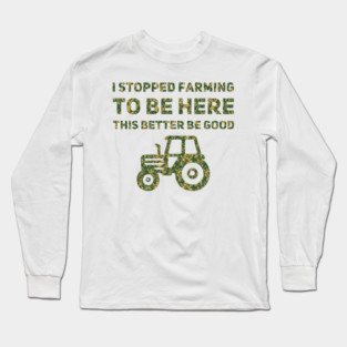 I Stopped Farming To Be Here This Better Be Good Long Sleeve T-Shirt