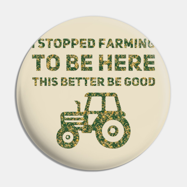 I Stopped Farming To Be Here This Better Be Good Pin by Db Printed