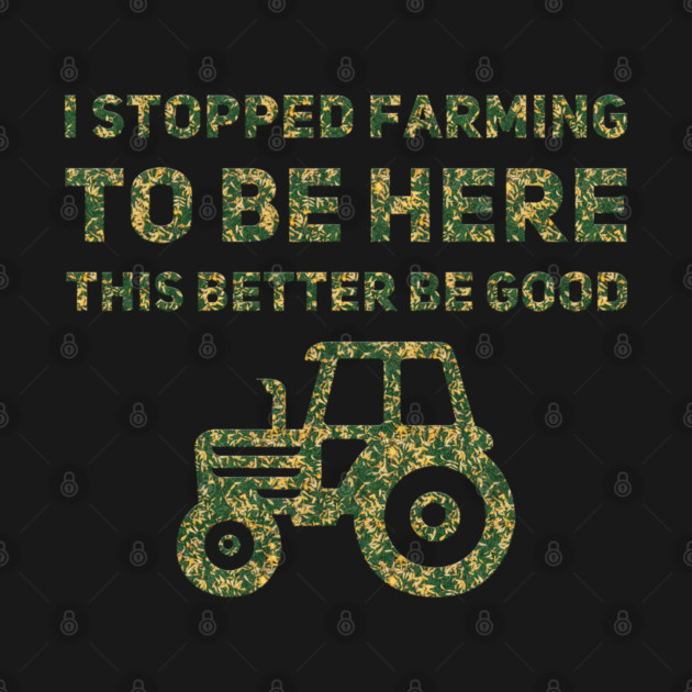 I Stopped Farming To Be Here This Better Be Good by Db Printed