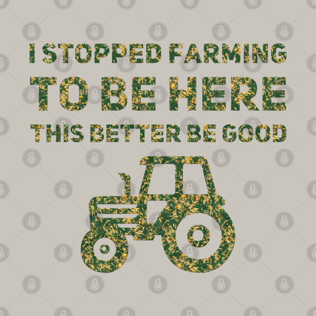 I Stopped Farming To Be Here This Better Be Good by Db Printed