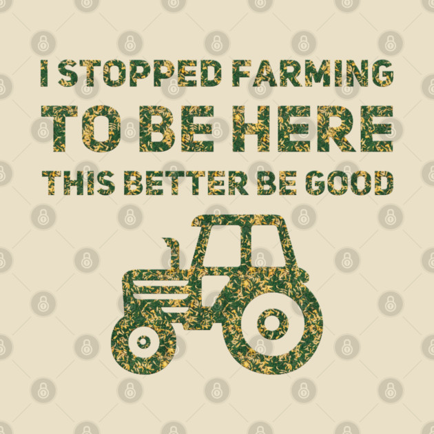 I Stopped Farming To Be Here This Better Be Good by Db Printed