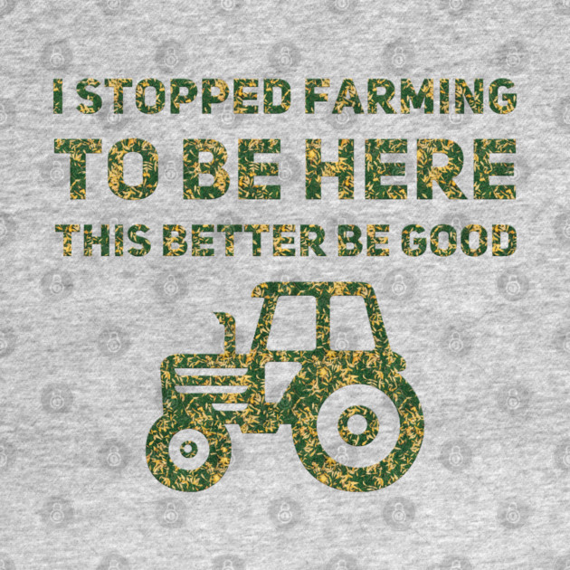 I Stopped Farming To Be Here This Better Be Good by Db Printed