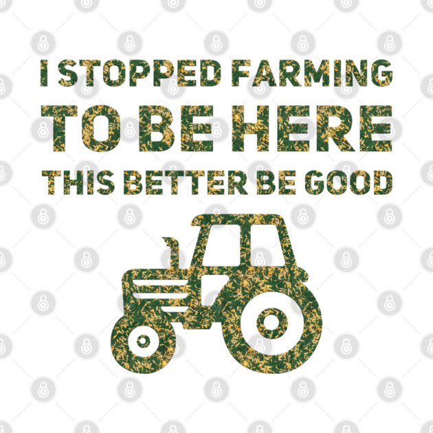 I Stopped Farming To Be Here This Better Be Good by Db Printed