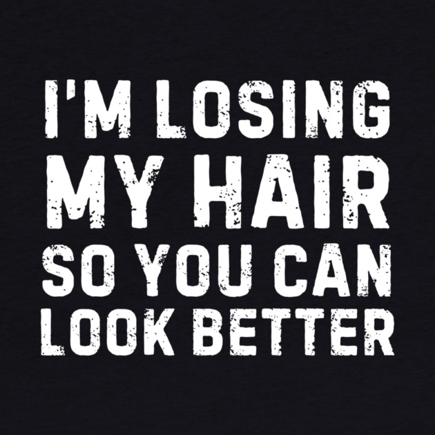 I'm Losing My Hair So You Can Look Better Sarcastic by The WYLD Tribe