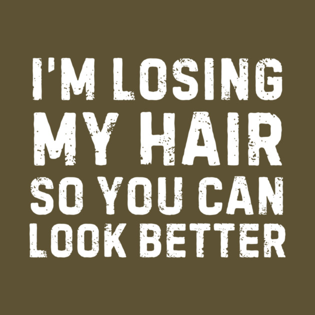 I'm Losing My Hair So You Can Look Better Sarcastic by The WYLD Tribe