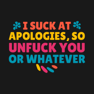 I Suck At Apologies So Unfuck You Or Whatever T-Shirt