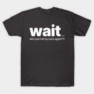 Wait! Did I Just Roll My Eyes Again??! T-Shirt