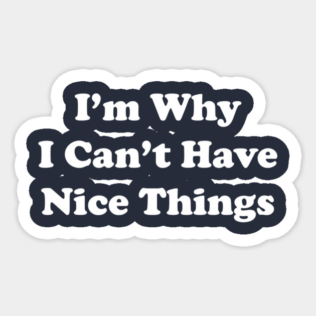 I'm Why I Can't Have Nice Things Sticker by dumbshirts